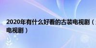 2020年有什么好看的古裝電視劇(盤點三部2020年的古裝電視劇)