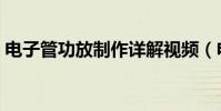 電子管功放制作詳解視頻(電子管功放制作)