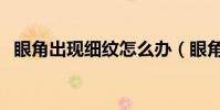 眼角出現細紋怎么辦(眼角細紋怎么去除)