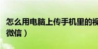 怎么用電腦上傳手機里的視頻(怎么用電腦上微信)