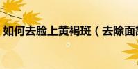 如何去臉上黃褐斑(去除面部黃褐斑的方法)