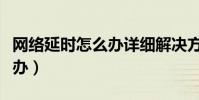 網絡延時怎么辦詳細解決方法(網絡延時怎么辦)