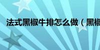 法式黑椒牛排怎么做(黑椒牛排制作教程)