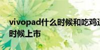 vivopad什么時候和吃雞適配 vivoPad什么時候上市