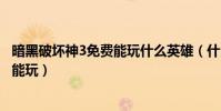 暗黑破壞神3免費能玩什么英雄(什么英雄暗黑破壞神3免費能玩)