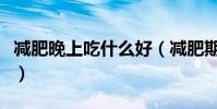 減肥晚上吃什么好(減肥期間晚餐吃什么合適)