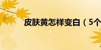 皮膚黃怎樣變白(5個美白妙招)