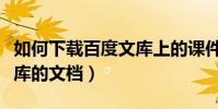 如何下載百度文庫上的課件(如何下載百度文庫的文檔)
