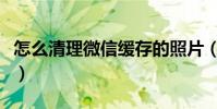 怎么清理微信緩存的照片(怎么清理微信緩存)