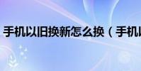 手機以舊換新怎么換(手機以舊換新如何換)