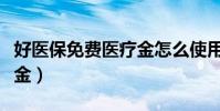 好醫保免費醫療金怎么使用(好醫保免費醫療金)
