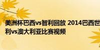 美洲杯巴西vs智利回放 2014巴西世界杯小組賽B組第一輪智利vs澳大利亞比賽視頻