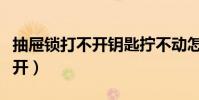 抽屜鎖打不開鑰匙擰不動怎么辦(抽屜鎖打不開)