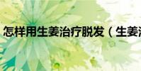 怎樣用生姜治療脫發(生姜治療脫發的方法)