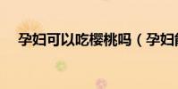 孕婦可以吃櫻桃嗎(孕婦能不能吃櫻桃)