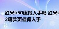 紅米k50值得入手嗎 紅米k50電競版和小米12哪款更值得入手