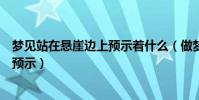 夢見站在懸崖邊上預示著什么(做夢夢到站在懸崖邊有什么預示)
