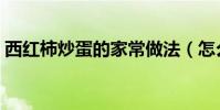 西紅柿炒蛋的家常做法(怎么做西紅柿炒蛋)