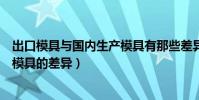 出口模具與國內生產模具有那些差異(出口模具與國內生產模具的差異)