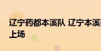 遼寧藥都本溪隊 遼寧本溪藥都楊鳴為什么不上場