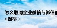 怎么取消企業微信與微信的綁定(怎么取消qq圖標)
