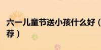 六一兒童節送小孩什么好(六一兒童節禮物推薦)