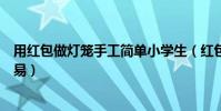 用紅包做燈籠手工簡單小學生(紅包做燈籠怎么做簡單又容易)
