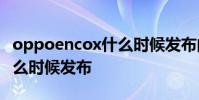 oppoencox什么時候發布的 OPPOEncoR什么時候發布