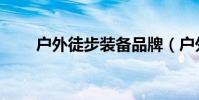 戶外徒步裝備品牌(戶外徒步裝備)