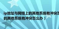 ip地址與網絡上的其他系統有沖突怎么辦(ip地址與網絡上的其他系統有沖突怎么辦)