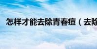 怎樣才能去除青春痘(去除青春痘的方法)