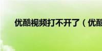 優酷視頻打不開了(優酷視頻打不開)