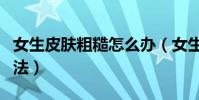 女生皮膚粗糙怎么辦(女生皮膚粗糙的處理方法)