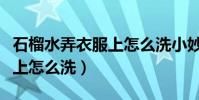 石榴水弄衣服上怎么洗小妙招(石榴水弄衣服上怎么洗)