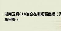 湖南衛視818晚會在哪觀看直播(湖南衛視818晚會直播在哪里看)