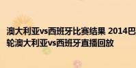 澳大利亞vs西班牙比賽結果 2014巴西世界杯小組賽B組第三輪澳大利亞vs西班牙直播回放