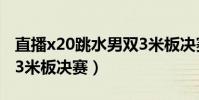 直播x20跳水男雙3米板決賽(直播 跳水男雙3米板決賽)