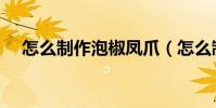 怎么制作泡椒鳳爪(怎么制作泡椒鳳爪)