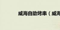 威海自助烤串(威海自助游)