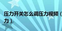 壓力開關怎么調壓力視頻(壓力開關怎么調壓力)