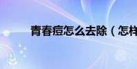 青春痘怎么去除(怎樣消除痘痘)