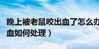 晚上被老鼠咬出血了怎么辦(晚上被老鼠咬出血如何處理)