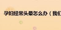 孕婦經常頭暈怎么辦(我們可以這樣緩解)