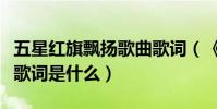 五星紅旗飄揚歌曲歌詞(《歌唱祖國》的完整歌詞是什么)