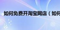如何免費開淘寶網店(如何免費開通黃鉆)