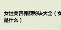 女性美容養顏秘訣大全(女性保養最好的辦法是什么)