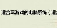 適合玩游戲的電腦系統(適合玩游戲的電腦)