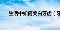 生活中如何美白牙齒(牙齒美白妙招)