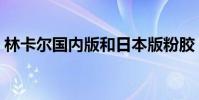 林卡爾國內版和日本版粉膠(林卡爾是什么)