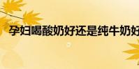 孕婦喝酸奶好還是純牛奶好(喝純牛奶好)